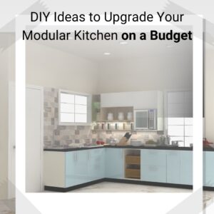 DIY Tips to Upgrade Your Modular Kitchen On A Budget